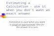 Estimating a Calculation – use it when you don’t want an exact answer