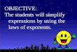 OBJECTIVE: The students will simplify expressions by using the laws of exponents