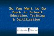 So You Want to Go Back to School Education, Training & Certification