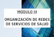 MODULO III ORGANIZACIÓN DE REDES DE SERVICIOS DE SALUD