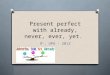 Present perfect with already, never, ever, yet