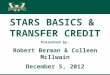 STARS BASICS &  TRANSFER CREDIT Presented by: Robert Berman & Colleen  McIlwain December 5, 2012