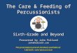 The Care & Feeding of Percussionists Sixth-Grade and Beyond Presented by John Pollard