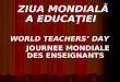ZIUA MONDIALĂ A EDUCAŢIEI WORLD TEACHERS’ DAY JOURN E E MONDIALE     DES ENSEIGNANTS