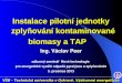Instalace pilotní jednotky zplyňování kontaminované biomasy a TAP Ing . Václav  Peer