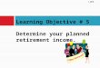 Learning Objective #  5 Determine your planned retirement income