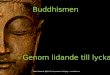 Buddhismen   - Genom lidande till lycka