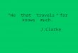 “He  that  travels  far  knows  much.”                                   J.Clarke