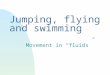 Jumping, flying and swimming