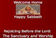 Welcome Home Happy Sabbath Rejoicing Before  the  Lord:  The Sanctuary  and  Worship