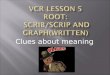 VCR LESSON 5 Root: Scrib /scrip and graph(written)