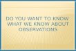 DO YOU WANT TO KNOW  WHAT WE KNOW ABOUT OBSERVATIONS