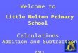 Welcome to  Little Melton Primary School Calculations  Addition and Subtraction 2011