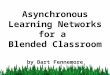 Asynchronous Learning Networks for a  Blended Classroom by Bart Fennemore