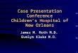 Case Presentation Conference Children’s Hospital of New Orleans