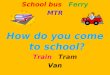 School bus Ferry MTR How do you come to school? Train Tram Van