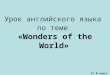 Урок английского языка  по теме « Wonders of the World » 11 В класс  Учитель: Орехова Т.А