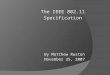 The IEEE 802.11 Specification By Matthew Ruston November 25, 2007