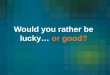 Would you rather be lucky…  or good?