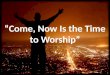“Come, Now Is the Time to Worship”