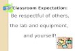 Classroom Expectation: Be respectful of others, the lab and equipment,  and yourself!
