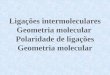 Ligações intermoleculares Geometria molecular  Polaridade de ligações Geometria molecular