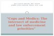 ” Cops and Medics: The intersect of medicine and law enforcement priorities”