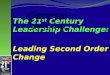 The 21 st  Century Leadership Challenge:   Leading Second Order Change