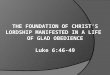 THE FOUNDATION OF CHRIST’S LORDSHIP MANIFESTED IN A LIFE  OF GLAD OBEDIENCE Luke 6:46-49
