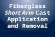 Fiberglass  Short Arm  Cast Application and Removal