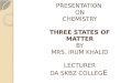 PRESENTATION ON CHEMISTRY THREE STATES OF MATTER BY MRS. IRUM KHALID LECTURER DA SKBZ COLLEG E