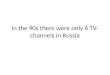 In the 90s  there were only  6 TV- channels  in  Russia