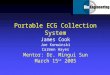 Portable ECG Collection System James Cook Joe Konwinski Carmen Hayes Mentor: Dr. Mingui Sun March 15 st  2005