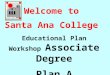 Welcome to  Santa Ana College  Educational Plan Workshop  Associate  Degree Plan A