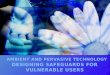 AMBIENT AND PERVASIVE TECHNOLOGY DESIGNING SAFEGUARDS FOR VULNERABLE USERS BY TARYN RICHARSON & MELANIE FLETCHER