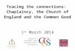 Tracing the connections:  Chaplaincy, the Church of England and the Common Good  1 st  March 2014