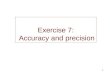 1 Exercise 7: Accuracy and precision. 2 Origin of the error : Accuracy and precision Systematic (not random) –bias –impossible to be corrected  accuracy
