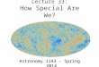 Lecture 33: How Special Are We? Astronomy 1143 – Spring 2014