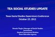 TEA SOCIAL STUDIES UPDATE Texas Social Studies Supervisors Conference October 25, 2012 Brenda Tingle, Manager of Social Studies Assessment Student Assessment