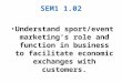 SEM1 1.02 Understand sport/event marketing’s role and function in business to facilitate economic exchanges with customers