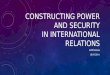 CONSTRUCTING POWER AND SECURITY IN INTERNATIONAL RELATIONS MÁTÉ SZALAI 18.09.2014