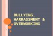 1 BULLYING, HARRASSMENT & OVERWORKIN G. 2 GENERAL BULLYING IN THE WORKPLACE
