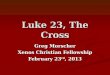 Luke 23, The Cross Greg Morscher Xenos Christian Fellowship February 23 rd, 2013