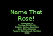 Name That Rose! Presentation by: American Rose Society Program Services Committee Steve Jones, Chairman Photos by Steve Jones & Kim Martin ©2005