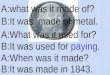 A:what was it made of? B:It was made of metal. A:What was it used for? B:It was used for paying. A:When was it made? B:It was made in 1843