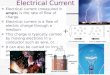 Electrical Current Electrical current (measured in amps) is the rate of flow of charge. Electrical current is a flow of electric charge through a medium