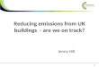 1 Reducing emissions from UK buildings - are we on track? Jenny Hill
