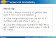 Warm Up 1. What is the probability of getting two tails if two coins are tossed? 2. Give the probability that the roll of a number cube will show 1 or