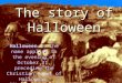 The story of Halloween Halloween is the name applied to the evening of October 31, preceding the Christian feast of Hallowmas, Allhallows, or All Saints