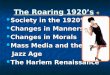 The Roaring 1920’s Society in the 1920’s Society in the 1920’s Changes in Manners Changes in Manners Changes in Morals Changes in Morals Mass Media and